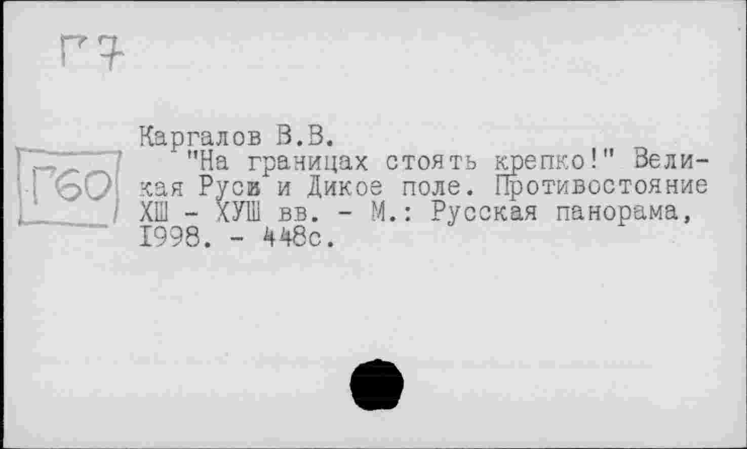 ﻿Каргалов В.В.
"На границах стоять крепко!" Великая Руси и Дикое поле. Противостояние ХШ - ХУШ вв. - М.: Русская панорама, 1998. - 448с.